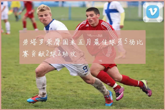 劳塔罗荣膺国米五月最佳球员5场比赛贡献2球2助攻
